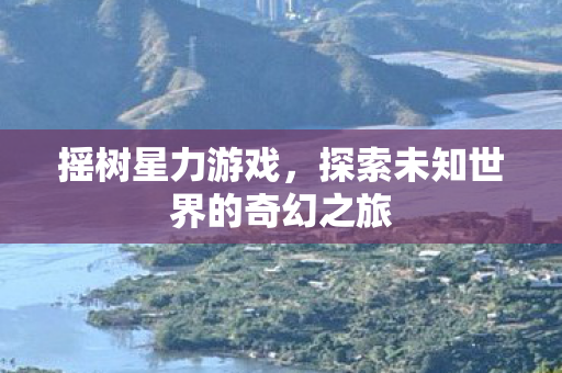 摇树星力游戏,探索未知世界的奇幻之旅 摇树星力游戏,探索未知世界的奇幻之旅
