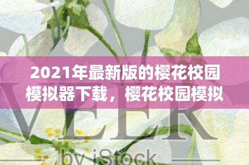 2021年最新版的樱花校园模拟器下载,樱花校园模拟器(新服版)下载体验与分享 2021年最新版的樱花校园模拟器下载,樱花校园模拟器(新服版)下载体验与分享