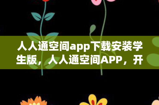 人人通空间app下载安装学生版,人人通空间APP,开启智慧教育新篇章 人人通空间app下载安装学生版,人人通空间APP,开启智慧教育新篇章
