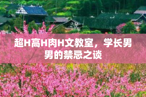 超H高H肉H文教室,学长男男的禁忌之谈 超H高H肉H文教室,学长男男的禁忌之谈