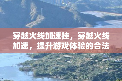 穿越火线加速挂,穿越火线加速,提升游戏体验的合法途径 穿越火线加速挂,穿越火线加速,提升游戏体验的合法途径