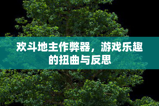 欢斗地主作弊器，游戏乐趣的扭曲与反思
