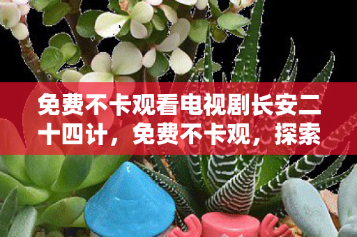 免费不卡观看电视剧长安二十四计,免费不卡观,探索游戏世界的无限可能 免费不卡观看电视剧长安二十四计,免费不卡观,探索游戏世界的无限可能