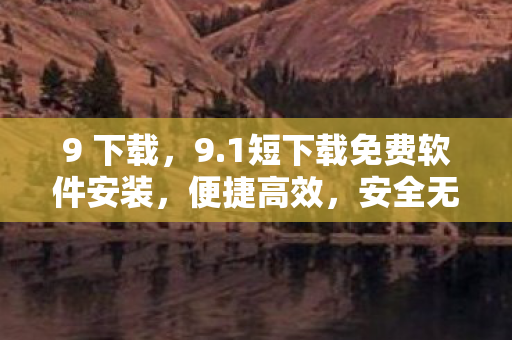9 下载,9.1短下载免费软件安装,便捷高效,安全无忧 9 下载,9.1短下载免费软件安装,便捷高效,安全无忧