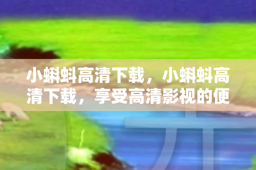 小蝌蚪高清下载,小蝌蚪高清下载,享受高清影视的便捷途径 小蝌蚪高清下载,小蝌蚪高清下载,享受高清影视的便捷途径