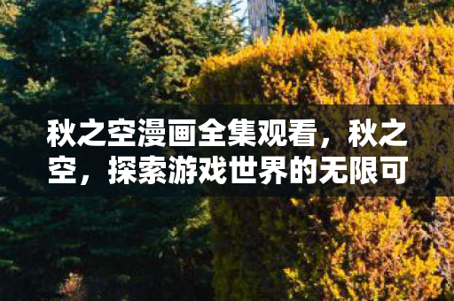 秋之空漫画全集观看,秋之空,探索游戏世界的无限可能 秋之空漫画全集观看,秋之空,探索游戏世界的无限可能