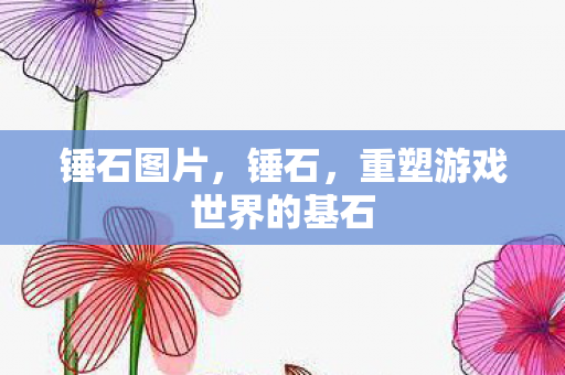 锤石图片,锤石,重塑游戏世界的基石 锤石图片,锤石,重塑游戏世界的基石