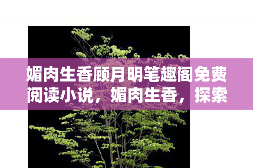 媚肉生香顾月明笔趣阁免费阅读小说,媚肉生香,探索游戏世界的独特魅力 媚肉生香顾月明笔趣阁免费阅读小说,媚肉生香,探索游戏世界的独特魅力