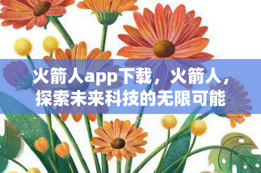 火箭人app下载,火箭人,探索未来科技的无限可能 火箭人app下载,火箭人,探索未来科技的无限可能