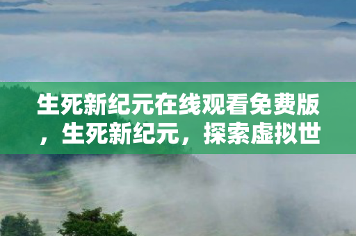 生死新纪元在线观看免费版,生死新纪元,探索虚拟世界的无限可能 生死新纪元在线观看免费版,生死新纪元,探索虚拟世界的无限可能