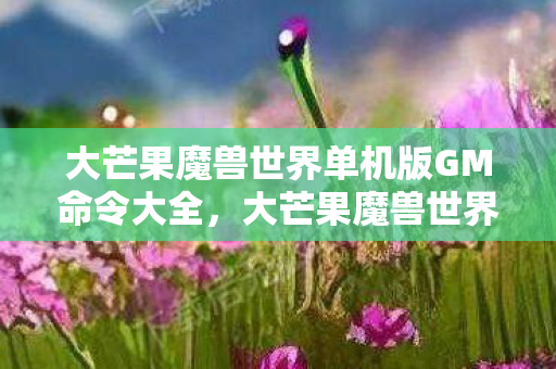 大芒果魔兽世界单机版GM命令大全,大芒果魔兽世界单机版,探索经典游戏的单机新体验 大芒果魔兽世界单机版GM命令大全,大芒果魔兽世界单机版,探索经典游戏的单机新体验