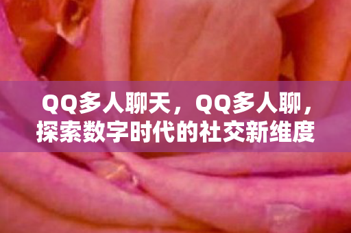 QQ多人聊天,QQ多人聊,探索数字时代的社交新维度 QQ多人聊天,QQ多人聊,探索数字时代的社交新维度