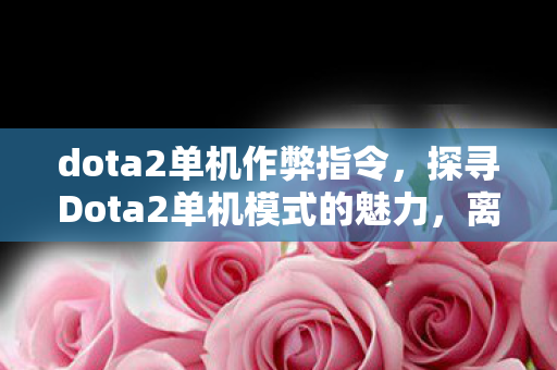 dota2单机作弊指令,探寻Dota2单机模式的魅力,离线竞技的无限可能 dota2单机作弊指令,探寻Dota2单机模式的魅力,离线竞技的无限可能