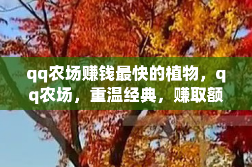 qq农场赚钱最快的植物,qq农场,重温经典,赚取额外收益 qq农场赚钱最快的植物,qq农场,重温经典,赚取额外收益