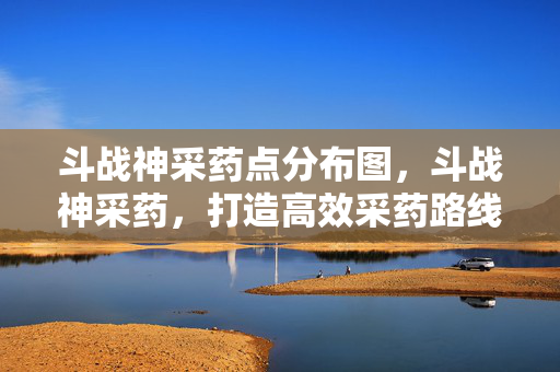斗战神采药点分布图,斗战神采药,打造高效采药路线,提升游戏资源获取效率 斗战神采药点分布图,斗战神采药,打造高效采药路线,提升游戏资源获取效率