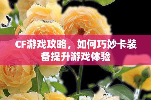 CF游戏攻略,如何巧妙卡装备提升游戏体验 CF游戏攻略,如何巧妙卡装备提升游戏体验