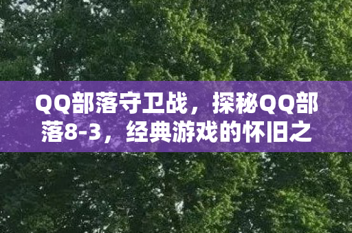 QQ部落守卫战,探秘QQ部落8-3,经典游戏的怀旧之旅与社区文化 QQ部落守卫战,探秘QQ部落8-3,经典游戏的怀旧之旅与社区文化