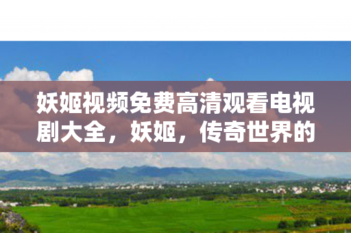 妖姬视频免费高清观看电视剧大全,妖姬,传奇世界的神秘存在 妖姬视频免费高清观看电视剧大全,妖姬,传奇世界的神秘存在
