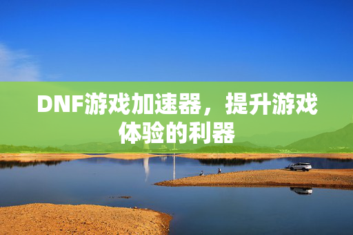 DNF游戏加速器,提升游戏体验的利器 DNF游戏加速器,提升游戏体验的利器