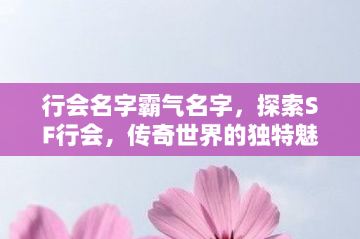 行会名字霸气名字,探索SF行会,传奇世界的独特魅力 行会名字霸气名字,探索SF行会,传奇世界的独特魅力