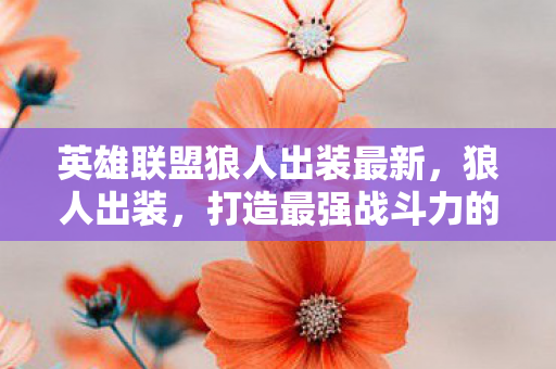 英雄联盟狼人出装最新,狼人出装,打造最强战斗力的关键 英雄联盟狼人出装最新,狼人出装,打造最强战斗力的关键
