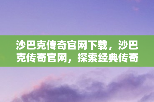 沙巴克传奇官网下载,沙巴克传奇官网,探索经典传奇的无限可能 沙巴克传奇官网下载,沙巴克传奇官网,探索经典传奇的无限可能