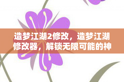 造梦江湖2修改,造梦江湖修改器,解锁无限可能的神秘工具 造梦江湖2修改,造梦江湖修改器,解锁无限可能的神秘工具