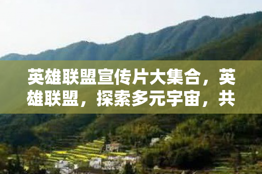 英雄联盟宣传片大集合,英雄联盟,探索多元宇宙,共赴无限可能 英雄联盟宣传片大集合,英雄联盟,探索多元宇宙,共赴无限可能