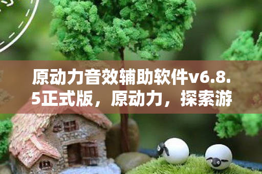 原动力音效辅助软件v6.8.5正式版,原动力,探索游戏音效的无限可能 原动力音效辅助软件v6.8.5正式版,原动力,探索游戏音效的无限可能
