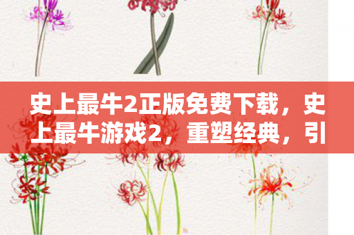 史上最牛2正版免费下载,史上最牛游戏2,重塑经典,引领潮流 史上最牛2正版免费下载,史上最牛游戏2,重塑经典,引领潮流