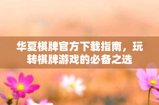 华夏棋牌官方下载指南,玩转棋牌游戏的必备之选 华夏棋牌官方下载指南,玩转棋牌游戏的必备之选
