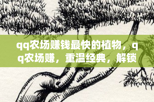 qq农场赚钱最快的植物,qq农场赚,重温经典,解锁赚钱新方式 qq农场赚钱最快的植物,qq农场赚,重温经典,解锁赚钱新方式