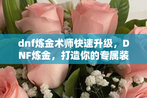 dnf炼金术师快速升级,DNF炼金,打造你的专属装备,提升角色实力 dnf炼金术师快速升级,DNF炼金,打造你的专属装备,提升角色实力