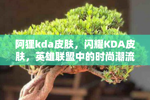 阿狸kda皮肤,闪耀KDA皮肤,英雄联盟中的时尚潮流 阿狸kda皮肤,闪耀KDA皮肤,英雄联盟中的时尚潮流