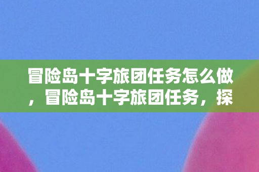 冒险岛十字旅团任务怎么做,冒险岛十字旅团任务,探索未知,挑战极限 冒险岛十字旅团任务怎么做,冒险岛十字旅团任务,探索未知,挑战极限
