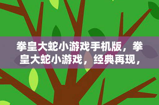 拳皇大蛇小游戏手机版,拳皇大蛇小游戏,经典再现,乐趣无限 拳皇大蛇小游戏手机版,拳皇大蛇小游戏,经典再现,乐趣无限