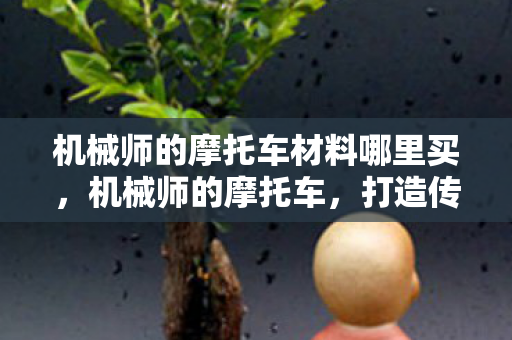 机械师的摩托车材料哪里买,机械师的摩托车,打造传奇的必备材料 机械师的摩托车材料哪里买,机械师的摩托车,打造传奇的必备材料