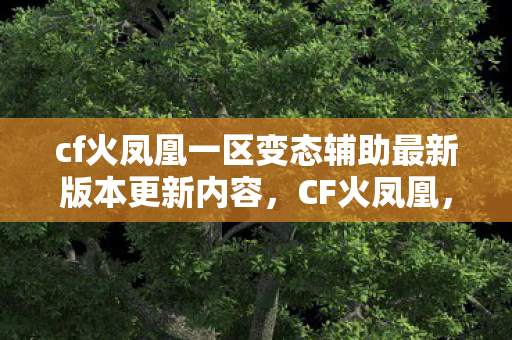 cf火凤凰一区变态辅助最新版本更新内容,CF火凤凰,穿越火线中的精英部队 cf火凤凰一区变态辅助最新版本更新内容,CF火凤凰,穿越火线中的精英部队