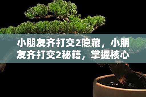 小朋友齐打交2隐藏,小朋友齐打交2秘籍,掌握核心技巧,提升游戏实力 小朋友齐打交2隐藏,小朋友齐打交2秘籍,掌握核心技巧,提升游戏实力