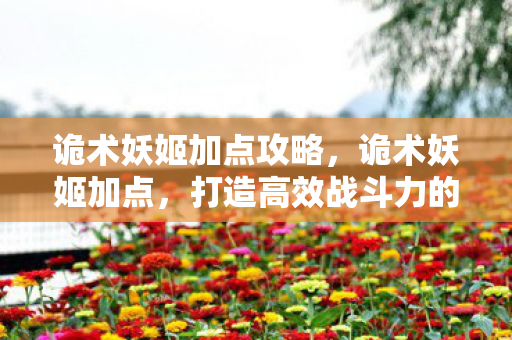 诡术妖姬加点攻略,诡术妖姬加点,打造高效战斗力的关键 诡术妖姬加点攻略,诡术妖姬加点,打造高效战斗力的关键