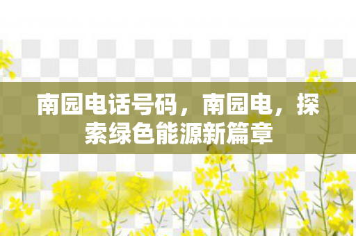 南园电话号码，南园电，探索绿色能源新篇章