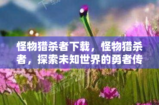 怪物猎杀者下载,怪物猎杀者,探索未知世界的勇者传说 怪物猎杀者下载,怪物猎杀者,探索未知世界的勇者传说