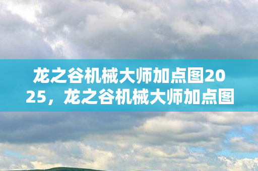 龙之谷机械大师加点图2025，龙之谷机械大师加点图，打造最强机械师的加点策略