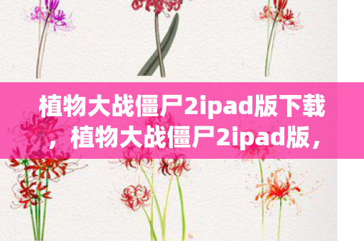 植物大战僵尸2ipad版下载，植物大战僵尸2ipad版，经典塔防新体验