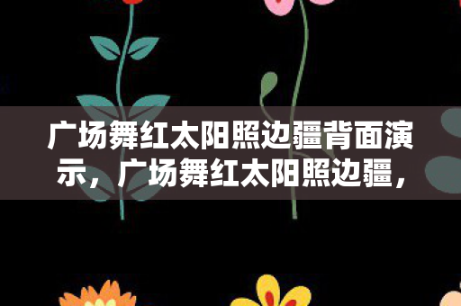 广场舞红太阳照边疆背面演示,广场舞红太阳照边疆,城市文化的新篇章 广场舞红太阳照边疆背面演示,广场舞红太阳照边疆,城市文化的新篇章
