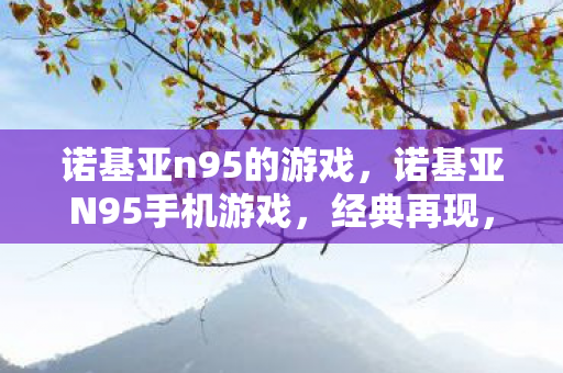 诺基亚n95的游戏,诺基亚N95手机游戏,经典再现,回忆杀! 诺基亚n95的游戏,诺基亚N95手机游戏,经典再现,回忆杀!