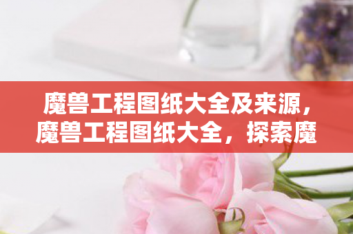 魔兽工程图纸大全及来源,魔兽工程图纸大全,探索魔兽世界的建筑奇迹 魔兽工程图纸大全及来源,魔兽工程图纸大全,探索魔兽世界的建筑奇迹