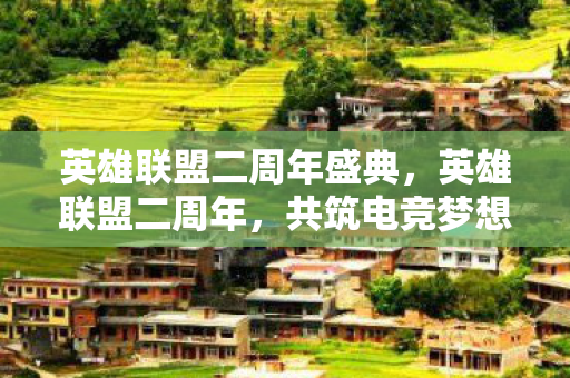 英雄联盟二周年盛典,英雄联盟二周年,共筑电竞梦想,携手前行 英雄联盟二周年盛典,英雄联盟二周年,共筑电竞梦想,携手前行