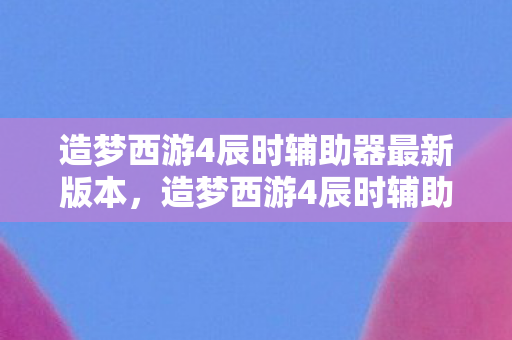 造梦西游4辰时辅助器最新版本,造梦西游4辰时辅助,提升游戏体验的得力助手 造梦西游4辰时辅助器最新版本,造梦西游4辰时辅助,提升游戏体验的得力助手