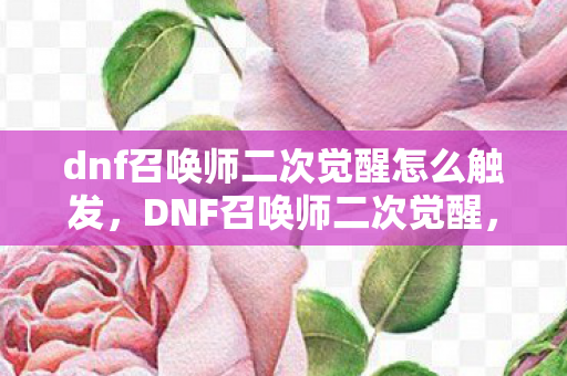 dnf召唤师二次觉醒怎么触发，DNF召唤师二次觉醒，掌握新技能，开启冒险新篇章